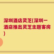 深圳酒店灵芝(深圳一酒店推出灵芝主题客房)