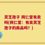 灵芝孢子 同仁堂有卖吗(同仁堂：有卖灵芝孢子的商品吗？)