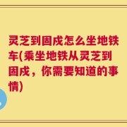 灵芝到固戍怎么坐地铁车(乘坐地铁从灵芝到固戍，你需要知道的事情)