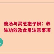 姜汤与灵芝孢子粉：养生功效及食用注意事项