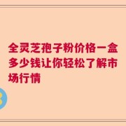全灵芝孢子粉价格一盒多少钱让你轻松了解市场行情