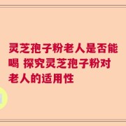 灵芝孢子粉老人是否能喝 探究灵芝孢子粉对老人的适用性
