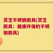 灵芝不锈钢厨具(灵芝厨具：健康环保的不锈钢厨具)