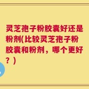 灵芝孢子粉胶囊好还是粉剂(比较灵芝孢子粉胶囊和粉剂，哪个更好？)