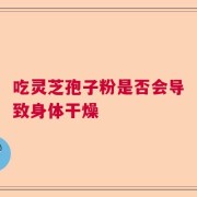 吃灵芝孢子粉是否会导致身体干燥