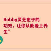 Bobby灵芝孢子的功效，让你从此爱上养生”