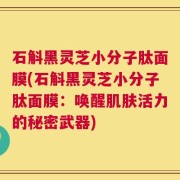 石斛黑灵芝小分子肽面膜(石斛黑灵芝小分子肽面膜：唤醒肌肤活力的秘密武器)