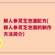 鲜人参灵芝泡酒配方(鲜人参灵芝泡酒的制作方法简介)