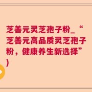 芝善元灵芝孢子粉_“芝善元高品质灵芝孢子粉，健康养生新选择”)