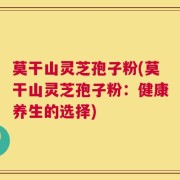 莫干山灵芝孢子粉(莫干山灵芝孢子粉：健康养生的选择)