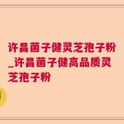 许昌菌子健灵芝孢子粉_许昌菌子健高品质灵芝孢子粉