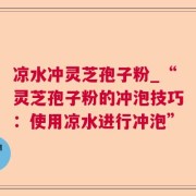 凉水冲灵芝孢子粉_“灵芝孢子粉的冲泡技巧：使用凉水进行冲泡”