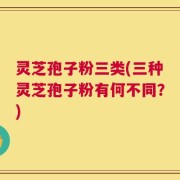 灵芝孢子粉三类(三种灵芝孢子粉有何不同？)