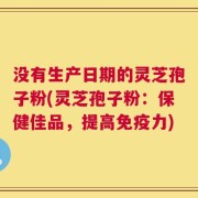 没有生产日期的灵芝孢子粉(灵芝孢子粉：保健佳品，提高免疫力)