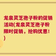 龙泉灵芝孢子粉的促销活动(龙泉灵芝孢子粉限时促销，抢购优惠！)