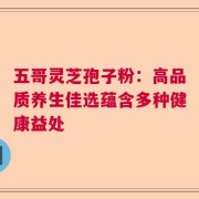 五哥灵芝孢子粉：高品质养生佳选蕴含多种健康益处