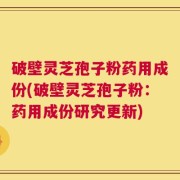 破壁灵芝孢子粉药用成份(破壁灵芝孢子粉：药用成份研究更新)