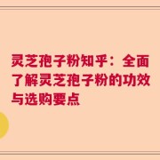 灵芝孢子粉知乎：全面了解灵芝孢子粉的功效与选购要点