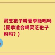 灵芝孢子粉夏季能喝吗(夏季适合喝灵芝孢子粉吗？)