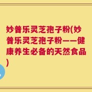 妙普乐灵芝孢子粉(妙普乐灵芝孢子粉——健康养生必备的天然食品)