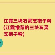 江霞三块石灵芝孢子粉(江霞推荐的三块石灵芝孢子粉)