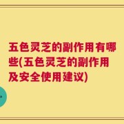 五色灵芝的副作用有哪些(五色灵芝的副作用及安全使用建议)