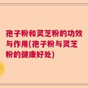 孢子粉和灵芝粉的功效与作用(孢子粉与灵芝粉的健康好处)