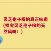 灵芝孢子粉的真正味道(探究灵芝孢子粉的天然风味！)