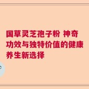 国草灵芝孢子粉 神奇功效与独特价值的健康养生新选择
