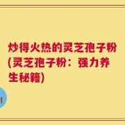 炒得火热的灵芝孢子粉(灵芝孢子粉：强力养生秘籍)