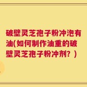 破壁灵芝孢子粉冲泡有油(如何制作油重的破壁灵芝孢子粉冲剂？)