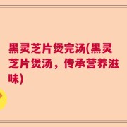 黑灵芝片煲完汤(黑灵芝片煲汤，传承营养滋味)