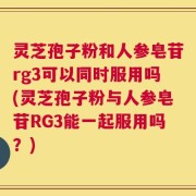 灵芝孢子粉和人参皂苷rg3可以同时服用吗(灵芝孢子粉与人参皂苷RG3能一起服用吗？)