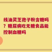 线油灵芝孢子粉含糖吗？糖尿病吃无糖食品能控制血糖吗