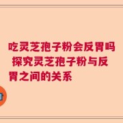 吃灵芝孢子粉会反胃吗 探究灵芝孢子粉与反胃之间的关系