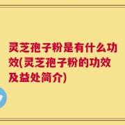 灵芝孢子粉是有什么功效(灵芝孢子粉的功效及益处简介)
