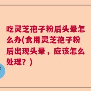 吃灵芝孢子粉后头晕怎么办(食用灵芝孢子粉后出现头晕，应该怎么处理？)