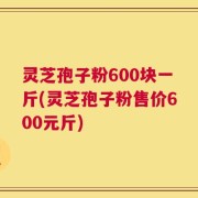 灵芝孢子粉600块一斤(灵芝孢子粉售价600元斤)