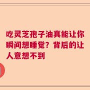 吃灵芝孢子油真能让你瞬间想睡觉？背后的让人意想不到