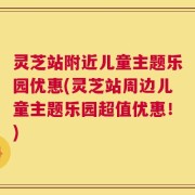 灵芝站附近儿童主题乐园优惠(灵芝站周边儿童主题乐园超值优惠！)