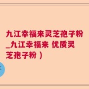 九江幸福来灵芝孢子粉_九江幸福来 优质灵芝孢子粉 )