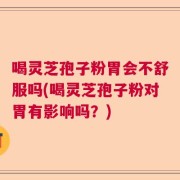喝灵芝孢子粉胃会不舒服吗(喝灵芝孢子粉对胃有影响吗？)