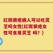 红斑狼疮病人可以吃灵芝吗女性(红斑狼疮女性可食用灵芝 吗？)