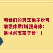喝我们的灵芝孢子粉可增强体质(增强身体：尝试灵芝孢子粉！)