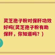 灵芝孢子粉对保肝功效好吗(灵芝孢子粉有助保肝，你知道吗？)