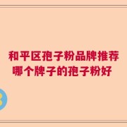 和平区孢子粉品牌推荐 哪个牌子的孢子粉好