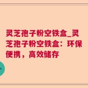 灵芝孢子粉空铁盒_灵芝孢子粉空铁盒：环保便携，高效储存