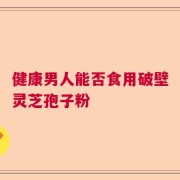 健康男人能否食用破壁灵芝孢子粉