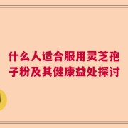 什么人适合服用灵芝孢子粉及其健康益处探讨