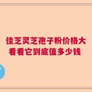 佳芝灵芝孢子粉价格大 看看它到底值多少钱